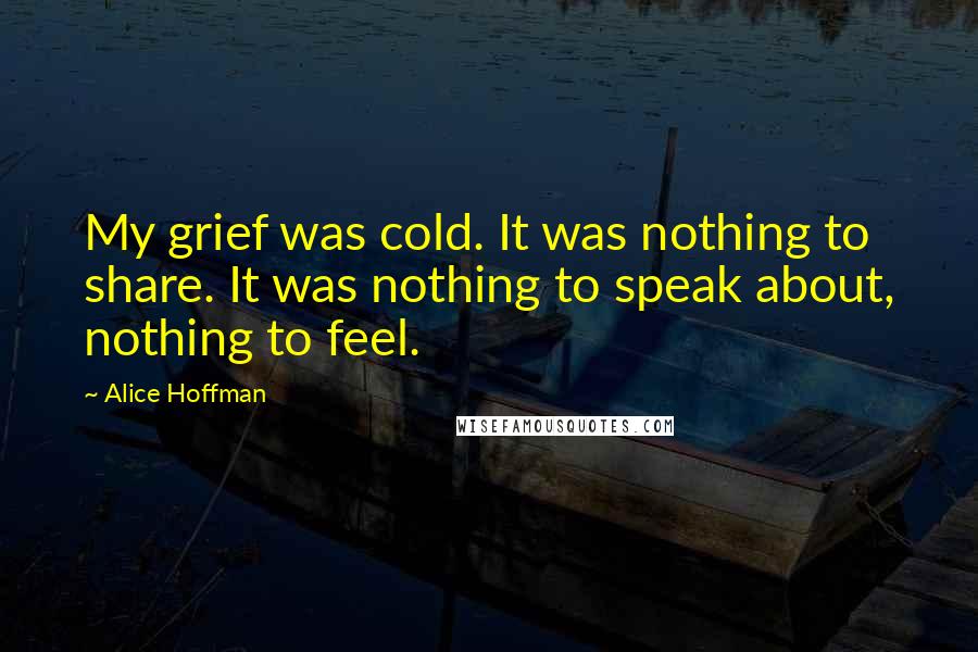 Alice Hoffman quotes: My grief was cold. It was nothing to share. It was nothing to speak about, nothing to feel.