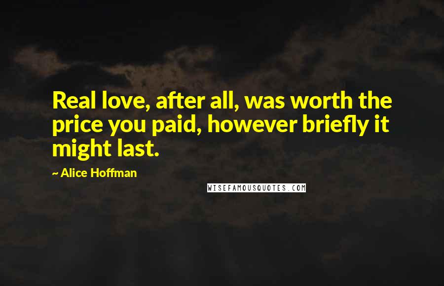 Alice Hoffman quotes: Real love, after all, was worth the price you paid, however briefly it might last.