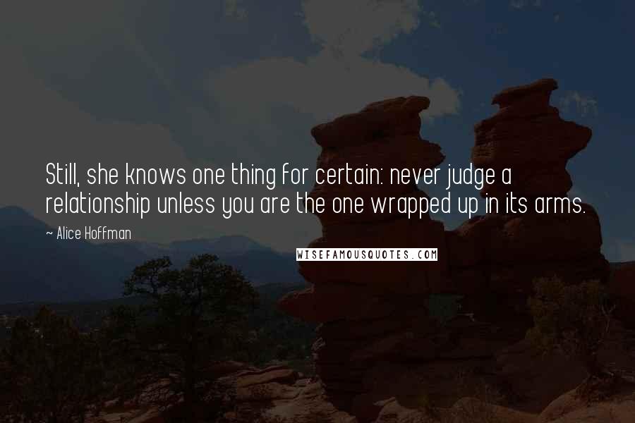 Alice Hoffman quotes: Still, she knows one thing for certain: never judge a relationship unless you are the one wrapped up in its arms.