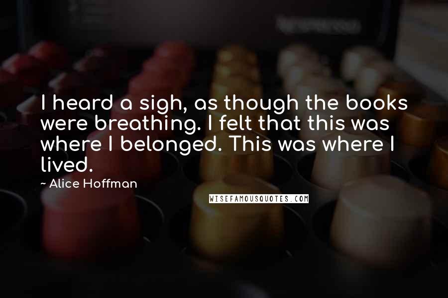Alice Hoffman quotes: I heard a sigh, as though the books were breathing. I felt that this was where I belonged. This was where I lived.