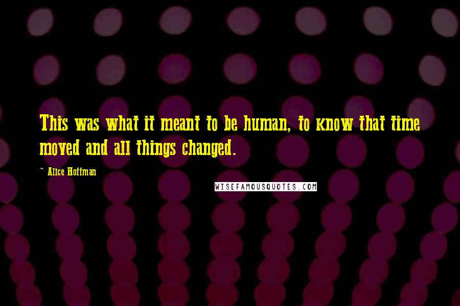 Alice Hoffman quotes: This was what it meant to be human, to know that time moved and all things changed.