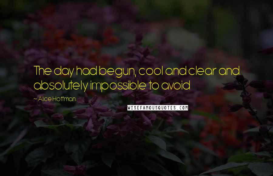Alice Hoffman quotes: The day had begun, cool and clear and absolutely impossible to avoid