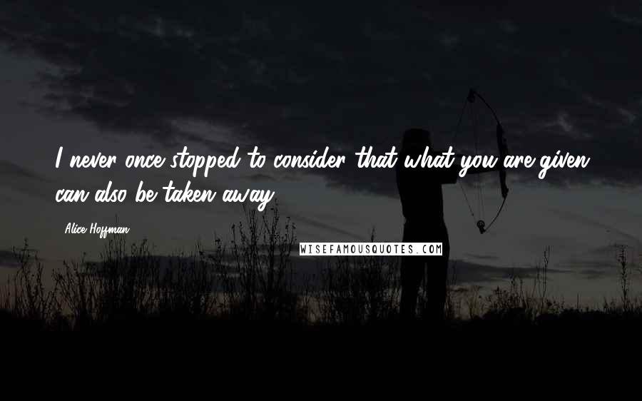 Alice Hoffman quotes: I never once stopped to consider that what you are given can also be taken away.