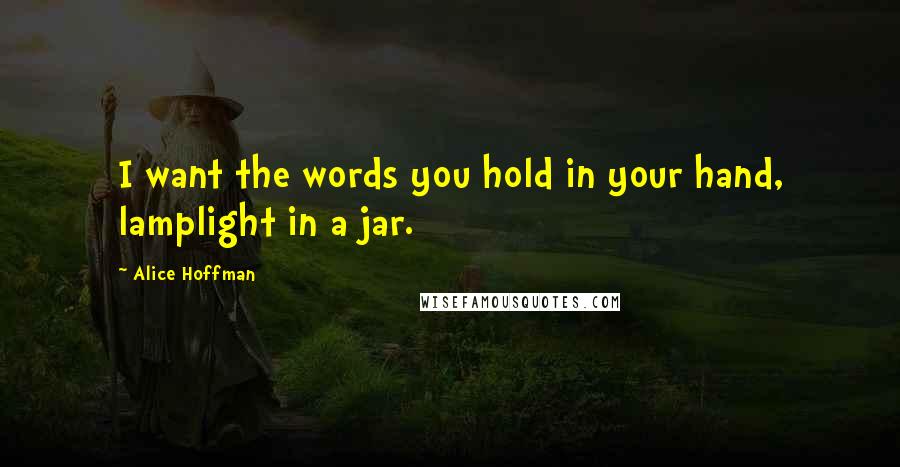 Alice Hoffman quotes: I want the words you hold in your hand, lamplight in a jar.
