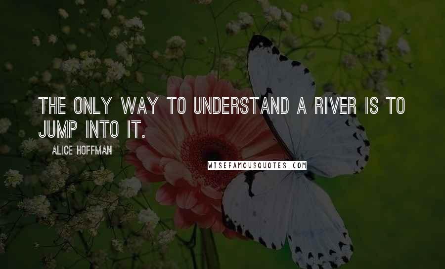 Alice Hoffman quotes: The only way to understand a river is to jump into it.