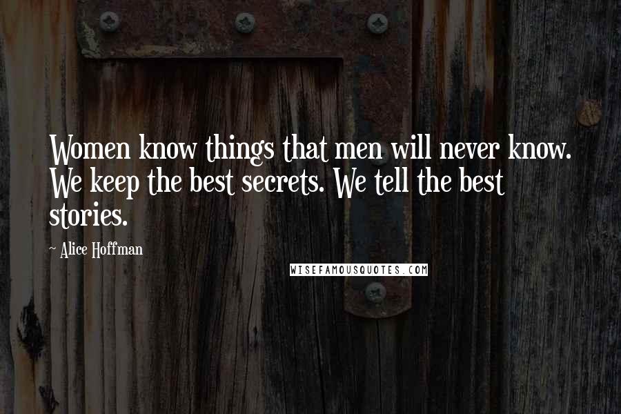 Alice Hoffman quotes: Women know things that men will never know. We keep the best secrets. We tell the best stories.