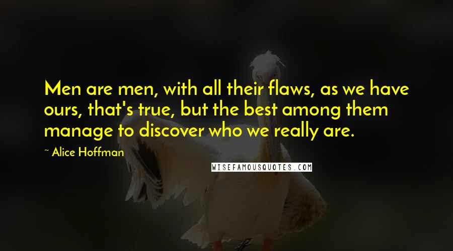 Alice Hoffman quotes: Men are men, with all their flaws, as we have ours, that's true, but the best among them manage to discover who we really are.