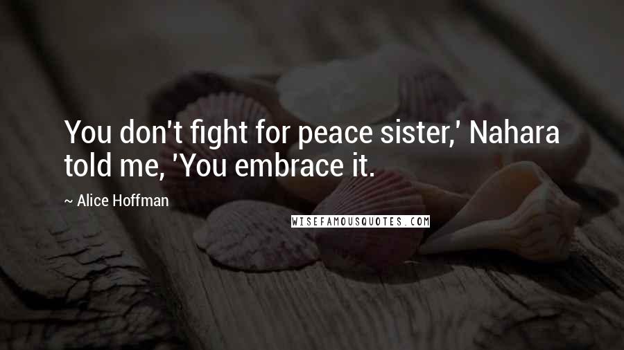 Alice Hoffman quotes: You don't fight for peace sister,' Nahara told me, 'You embrace it.