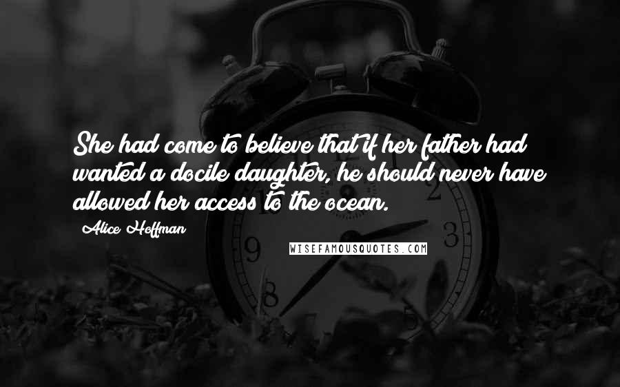 Alice Hoffman quotes: She had come to believe that if her father had wanted a docile daughter, he should never have allowed her access to the ocean.