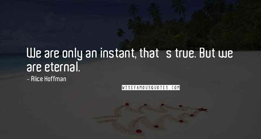 Alice Hoffman quotes: We are only an instant, that's true. But we are eternal.