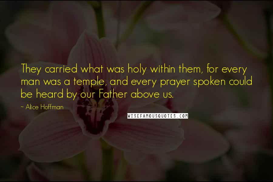 Alice Hoffman quotes: They carried what was holy within them, for every man was a temple, and every prayer spoken could be heard by our Father above us.