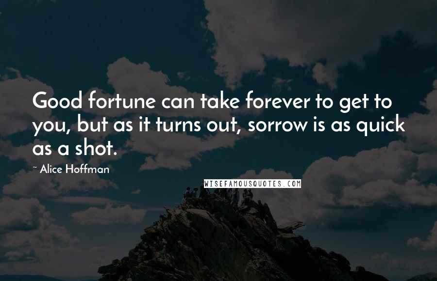 Alice Hoffman quotes: Good fortune can take forever to get to you, but as it turns out, sorrow is as quick as a shot.