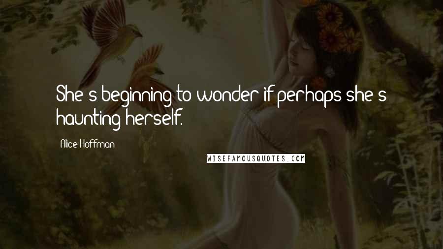 Alice Hoffman quotes: She's beginning to wonder if perhaps she's haunting herself.
