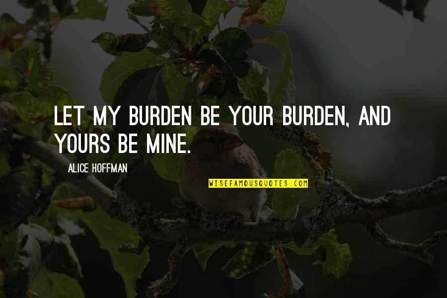 Alice Hoffman Quotes By Alice Hoffman: Let my burden be your burden, and yours Alice Hoffman Quotes By Alice Hoffman: Let my burden be your burden, and yours