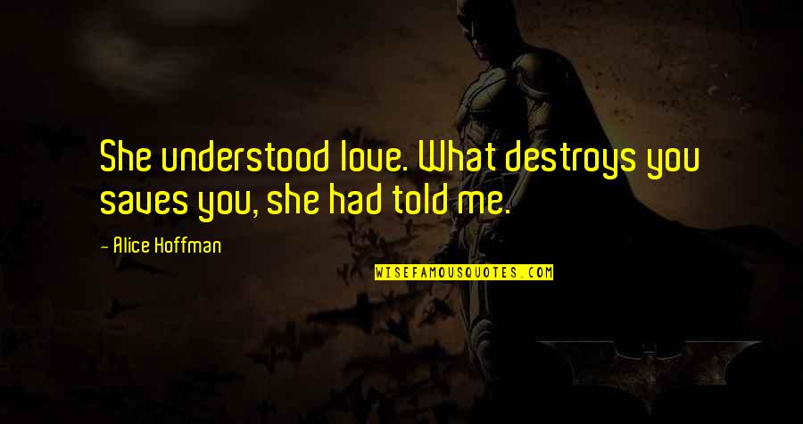 Alice Hoffman Quotes By Alice Hoffman: She understood love. What destroys you saves you,