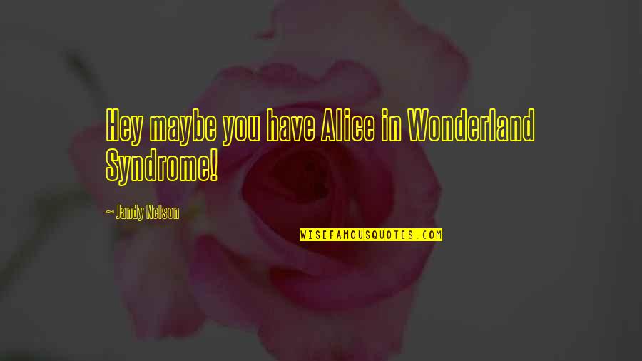 Alice In Wonderland Syndrome Quotes By Jandy Nelson: Hey maybe you have Alice in Wonderland Syndrome!