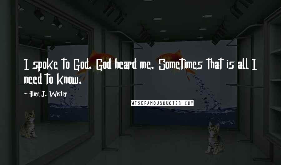 Alice J. Wisler quotes: I spoke to God. God heard me. Sometimes that is all I need to know.