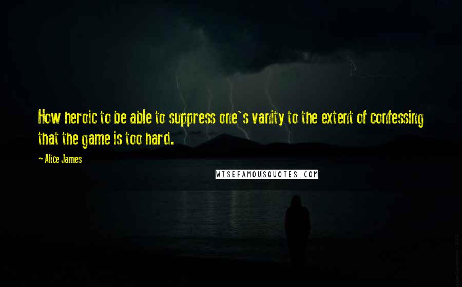 Alice James quotes: How heroic to be able to suppress one's vanity to the extent of confessing that the game is too hard.