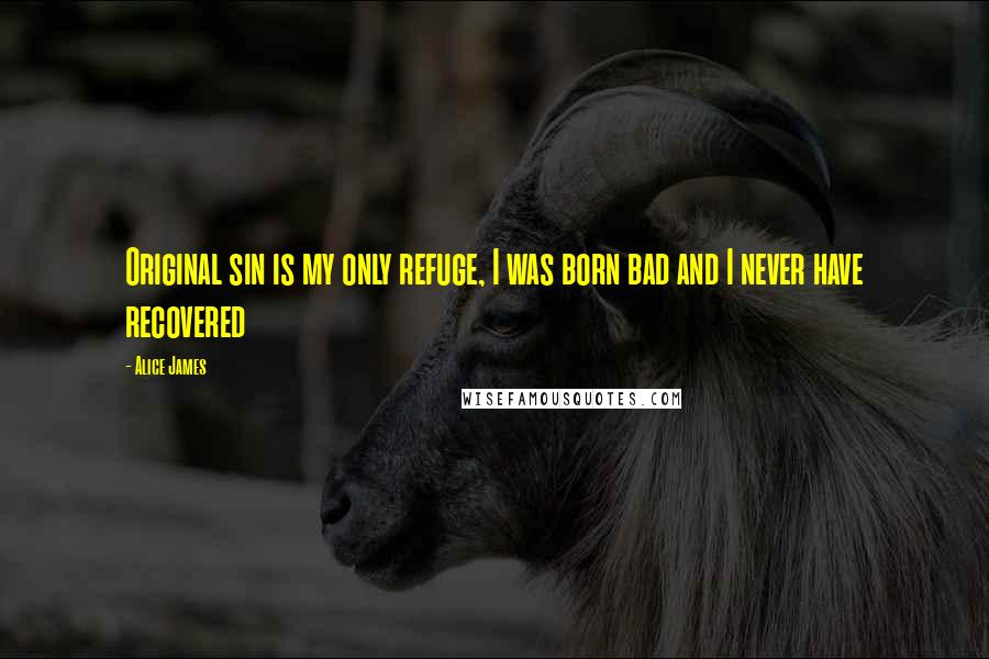 Alice James quotes: Original sin is my only refuge, I was born bad and I never have recovered