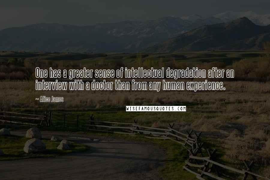 Alice James quotes: One has a greater sense of intellectual degradation after an interview with a doctor than from any human experience.