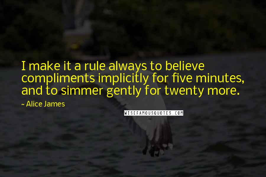 Alice James quotes: I make it a rule always to believe compliments implicitly for five minutes, and to simmer gently for twenty more.