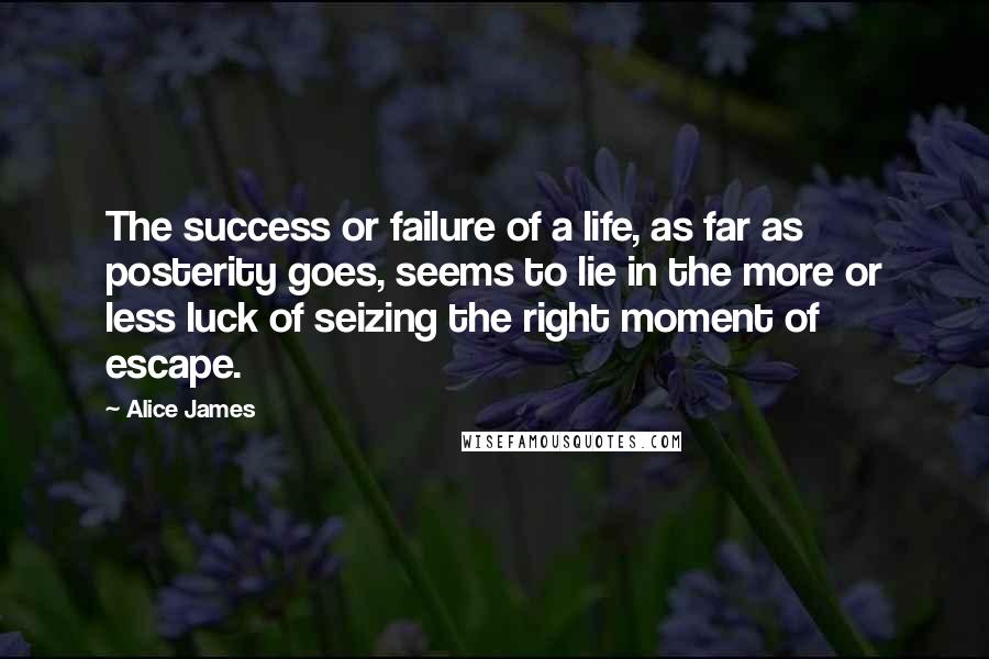 Alice James quotes: The success or failure of a life, as far as posterity goes, seems to lie in the more or less luck of seizing the right moment of escape.