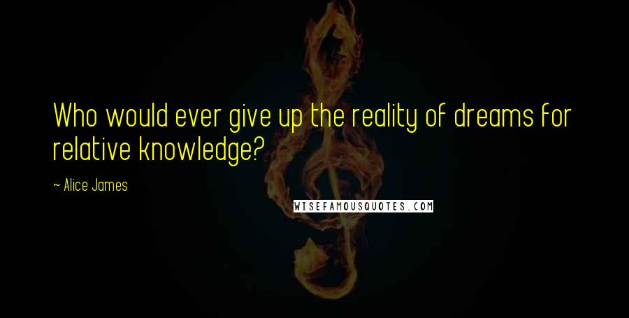 Alice James quotes: Who would ever give up the reality of dreams for relative knowledge?