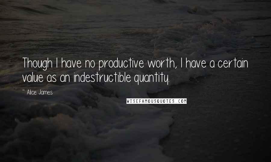 Alice James quotes: Though I have no productive worth, I have a certain value as an indestructible quantity.
