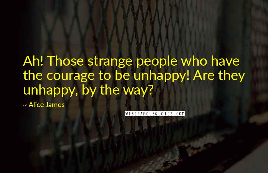 Alice James quotes: Ah! Those strange people who have the courage to be unhappy! Are they unhappy, by the way?