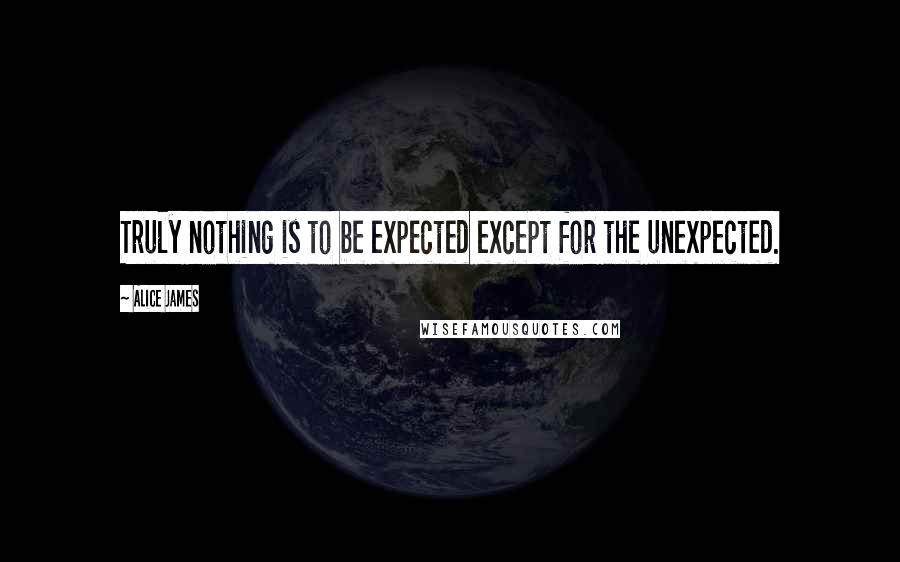 Alice James quotes: Truly nothing is to be expected except for the unexpected.