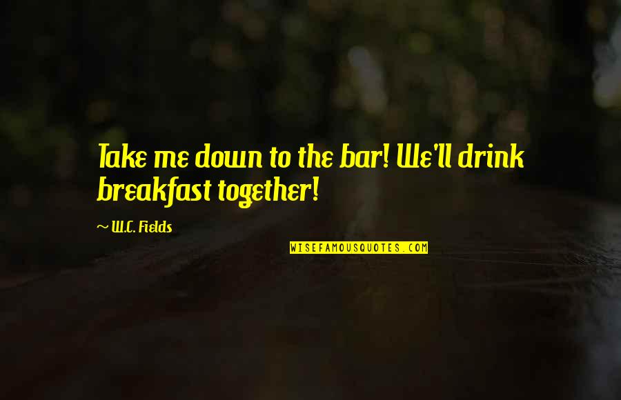 Alice Jasper Quotes By W.C. Fields: Take me down to the bar! We'll drink Alice Jasper Quotes By W.C. Fields: Take me down to the bar! We'll drink