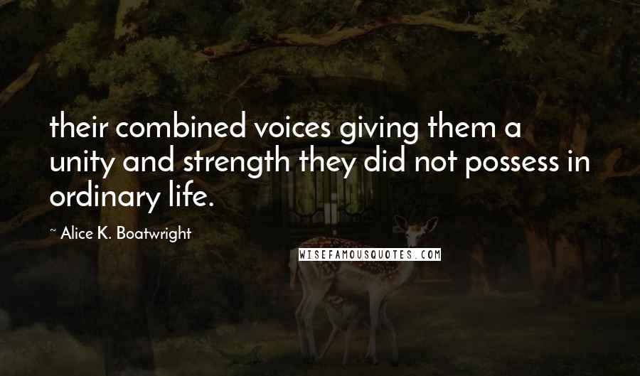 Alice K. Boatwright quotes: their combined voices giving them a unity and strength they did not possess in ordinary life.