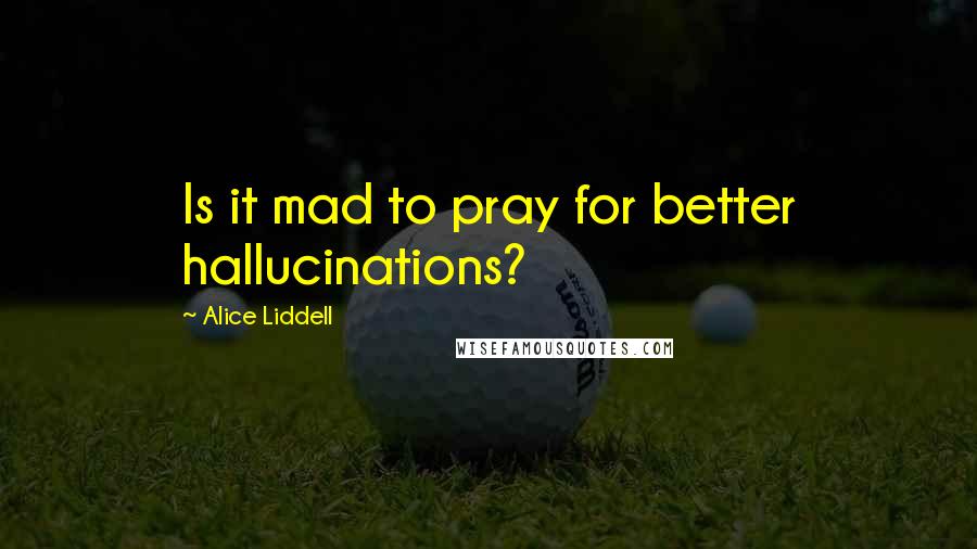 Alice Liddell quotes: Is it mad to pray for better hallucinations?