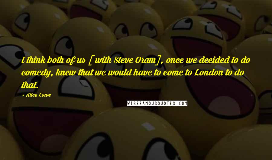 Alice Lowe quotes: I think both of us [ with Steve Oram], once we decided to do comedy, knew that we would have to come to London to do that.