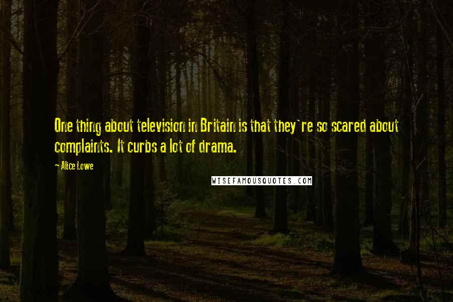 Alice Lowe quotes: One thing about television in Britain is that they're so scared about complaints. It curbs a lot of drama.