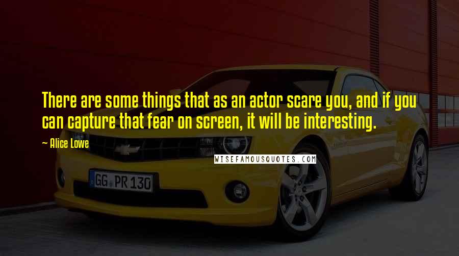 Alice Lowe quotes: There are some things that as an actor scare you, and if you can capture that fear on screen, it will be interesting.
