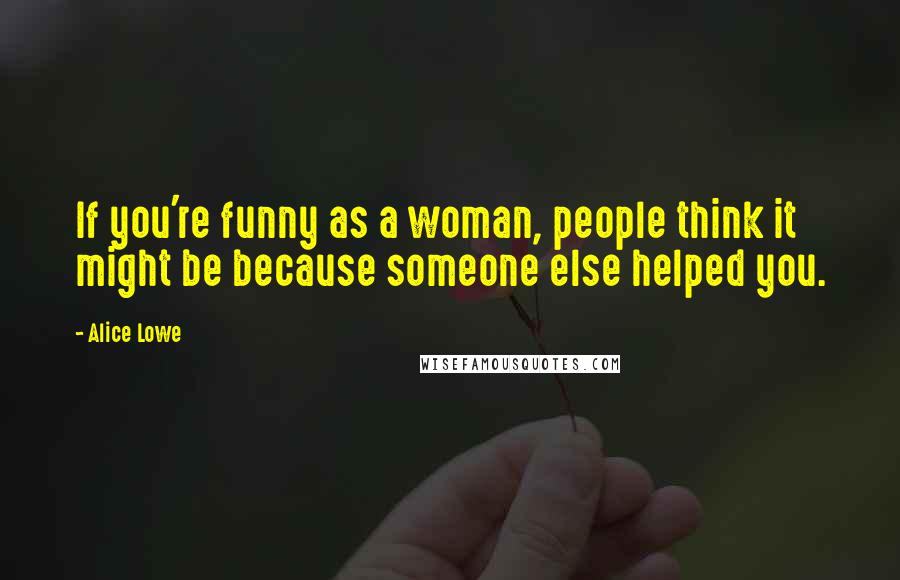 Alice Lowe quotes: If you're funny as a woman, people think it might be because someone else helped you.