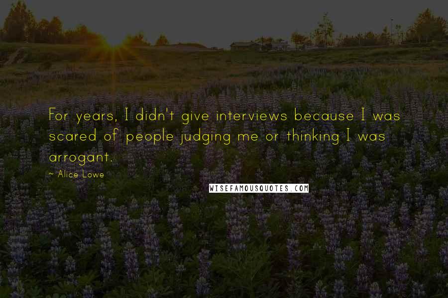 Alice Lowe quotes: For years, I didn't give interviews because I was scared of people judging me or thinking I was arrogant.