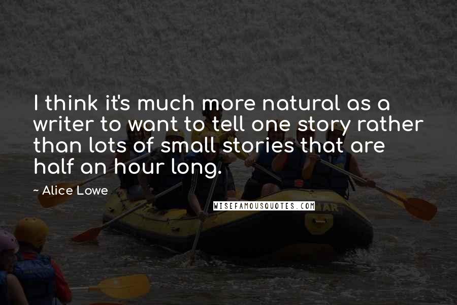 Alice Lowe quotes: I think it's much more natural as a writer to want to tell one story rather than lots of small stories that are half an hour long.