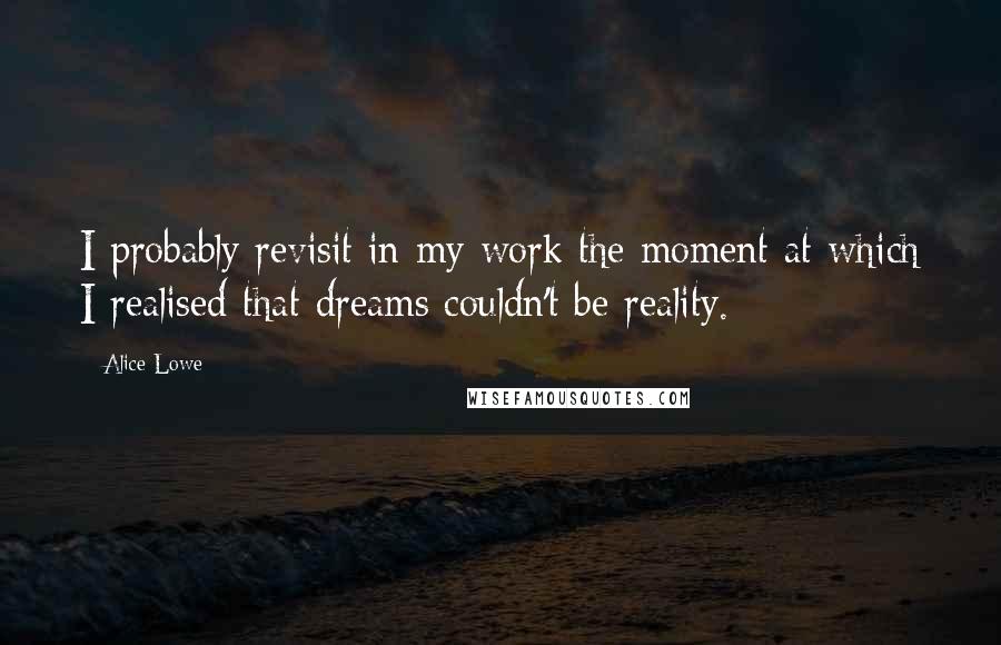 Alice Lowe quotes: I probably revisit in my work the moment at which I realised that dreams couldn't be reality.