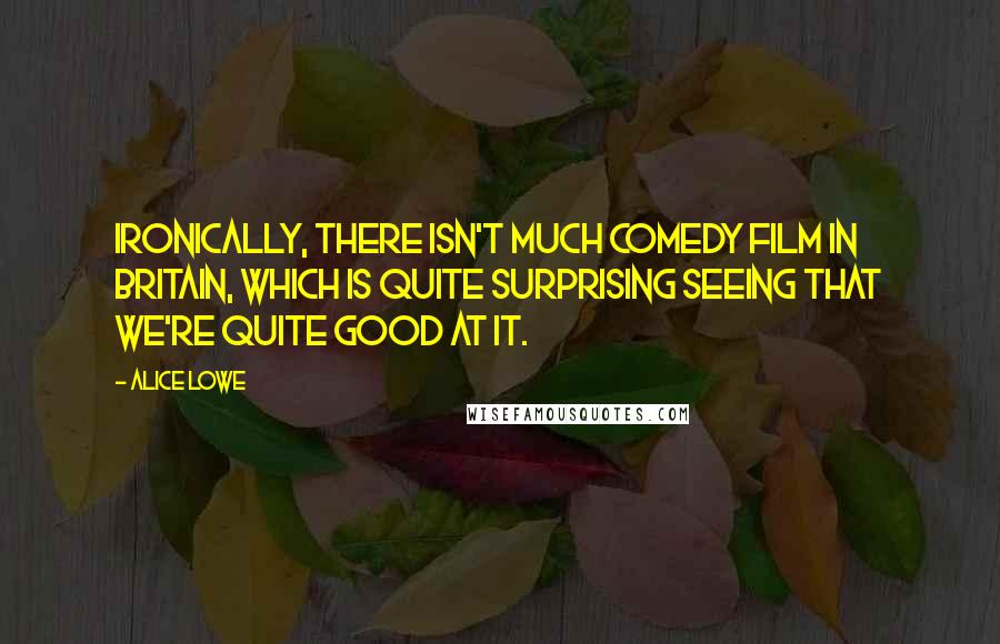 Alice Lowe quotes: Ironically, there isn't much comedy film in Britain, which is quite surprising seeing that we're quite good at it.