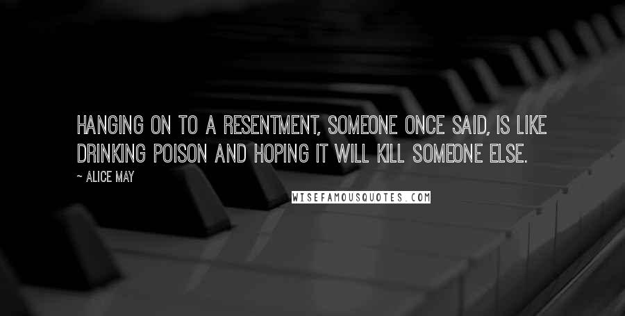 Alice May quotes: Hanging on to a resentment, someone once said, is like drinking poison and hoping it will kill someone else.