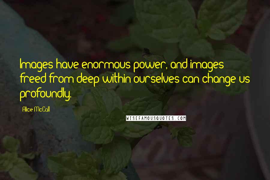 Alice McCall quotes: Images have enormous power, and images freed from deep within ourselves can change us profoundly.