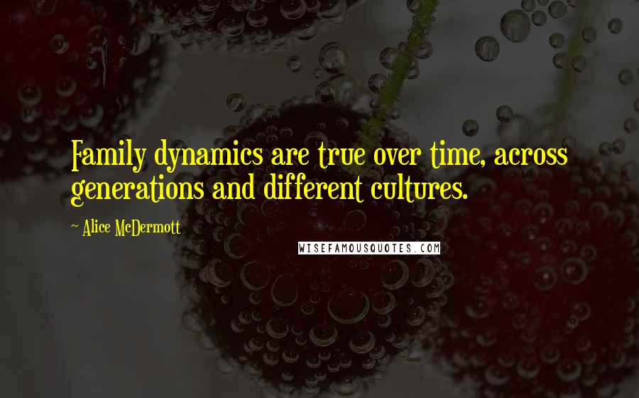 Alice McDermott quotes: Family dynamics are true over time, across generations and different cultures.