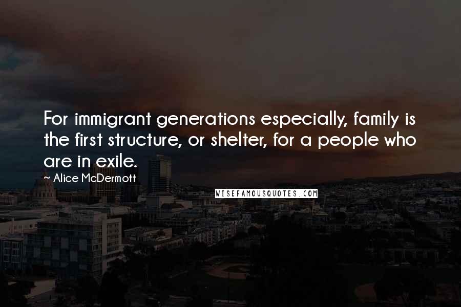 Alice McDermott quotes: For immigrant generations especially, family is the first structure, or shelter, for a people who are in exile. Alice McDermott quotes: For immigrant generations especially, family is the first structure, or shelter, for a people who are in exile.