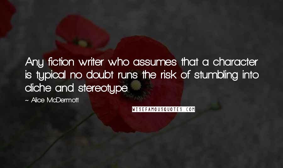 Alice McDermott quotes: Any fiction writer who assumes that a character is typical no doubt runs the risk of stumbling into cliche and stereotype.