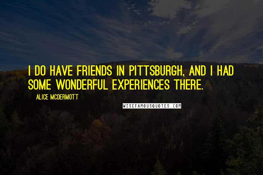 Alice McDermott quotes: I do have friends in Pittsburgh, and I had some wonderful experiences there.