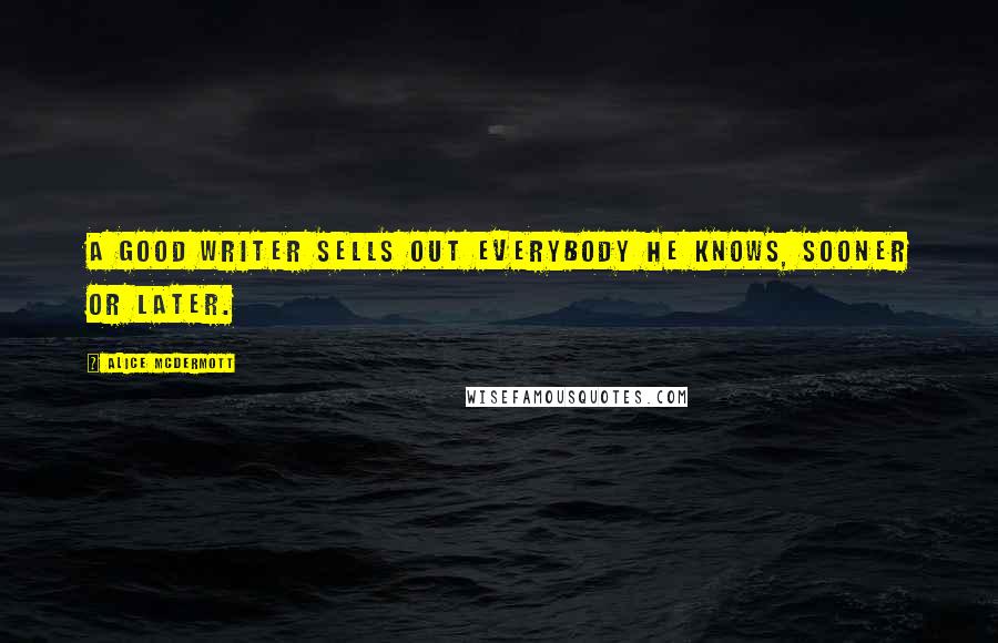Alice McDermott quotes: A good writer sells out everybody he knows, sooner or later.