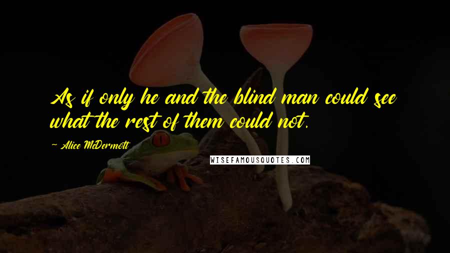 Alice McDermott quotes: As if only he and the blind man could see what the rest of them could not.