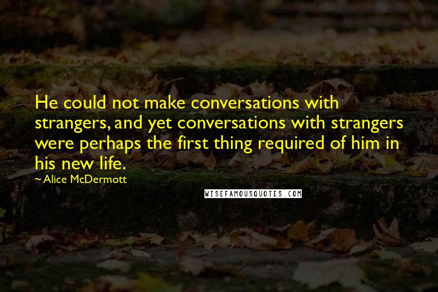 Alice McDermott quotes: He could not make conversations with strangers, and yet conversations with strangers were perhaps the first thing required of him in his new life.